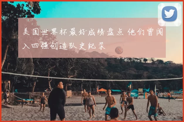 美国世界杯最好成绩盘点 他们曾闯入四强创造队史纪录