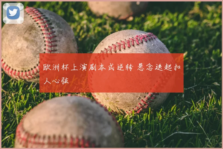 欧洲杯上演剧本式逆转 悬念迭起扣人心弦