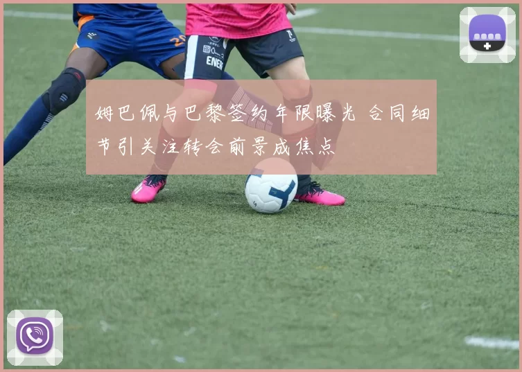 姆巴佩与巴黎签约年限曝光 合同细节引关注转会前景成焦点