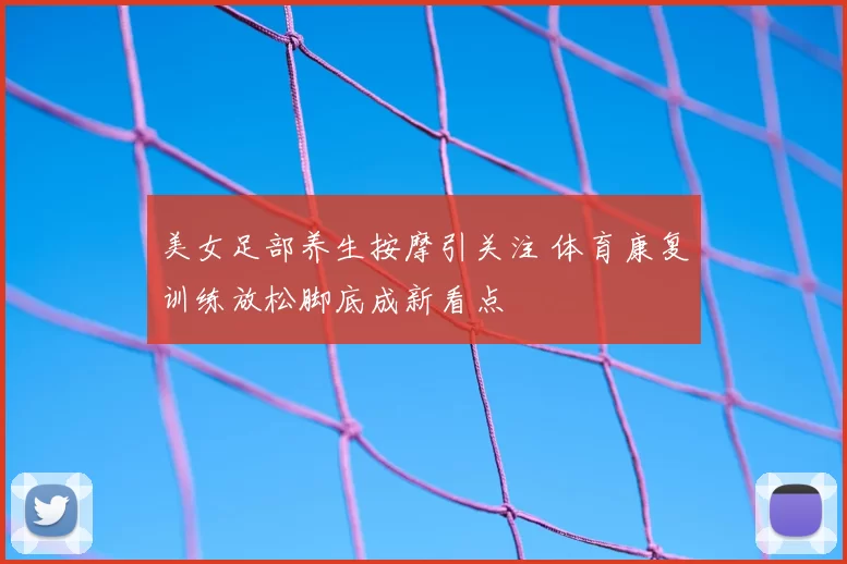 美女足部养生按摩引关注 体育康复训练放松脚底成新看点