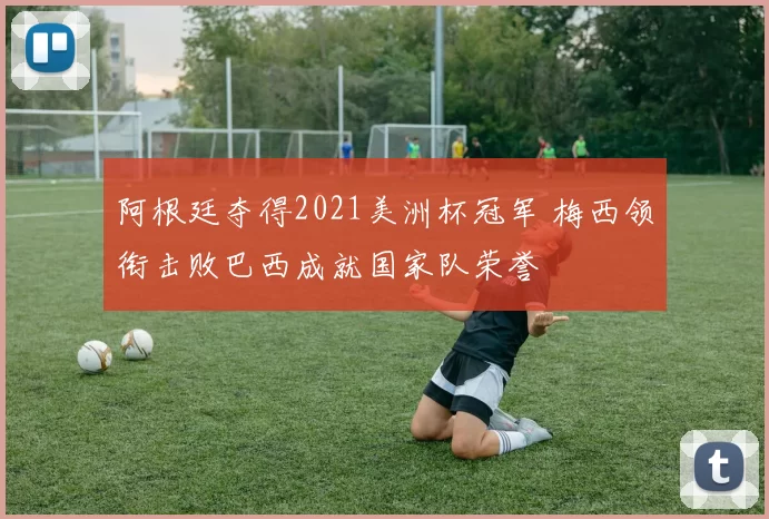 阿根廷夺得2021美洲杯冠军 梅西领衔击败巴西成就国家队荣誉