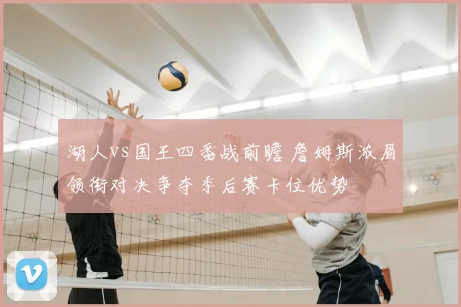 湖人vs国王四番战前瞻 詹姆斯浓眉领衔对决争夺季后赛卡位优势