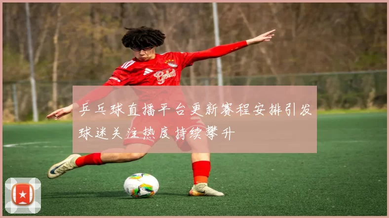 乒乓球直播平台更新赛程安排引发球迷关注热度持续攀升