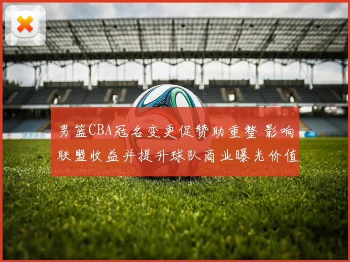 男篮CBA冠名变更促赞助重整 影响联盟收益并提升球队商业曝光价值