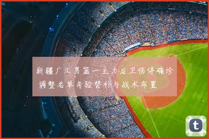 新疆广汇男篮一主力后卫伤停确诊 调整名单考验替补与战术布置
