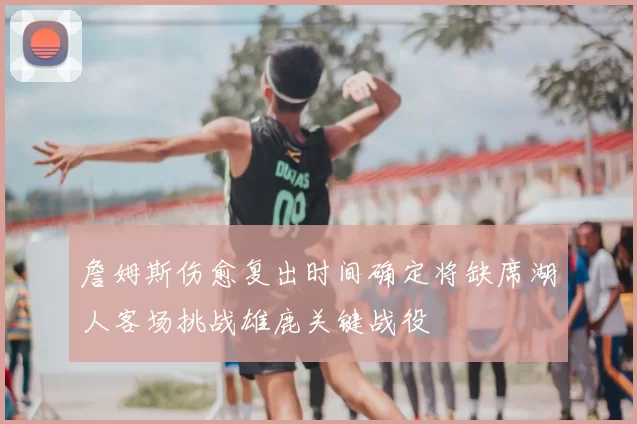 詹姆斯伤愈复出时间确定将缺席湖人客场挑战雄鹿关键战役