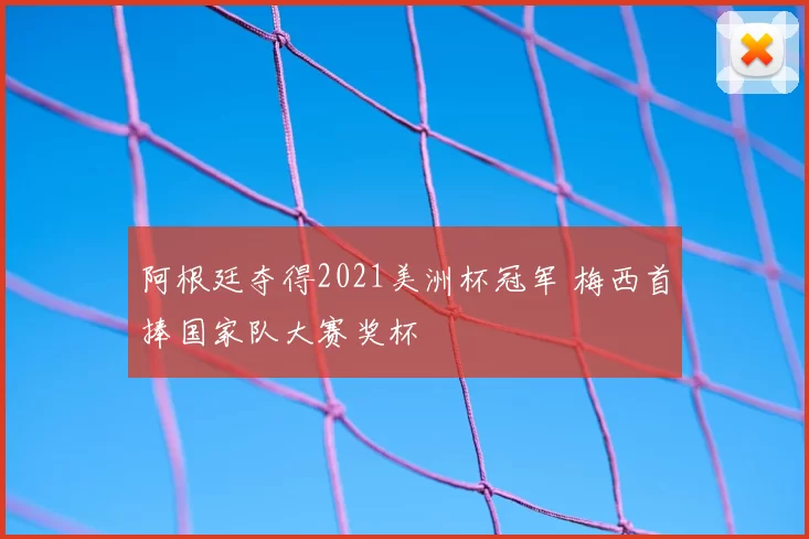 阿根廷夺得2021美洲杯冠军 梅西首捧国家队大赛奖杯