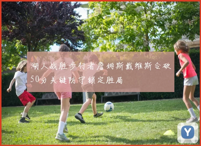 湖人战胜步行者詹姆斯戴维斯合砍50分关键防守锁定胜局