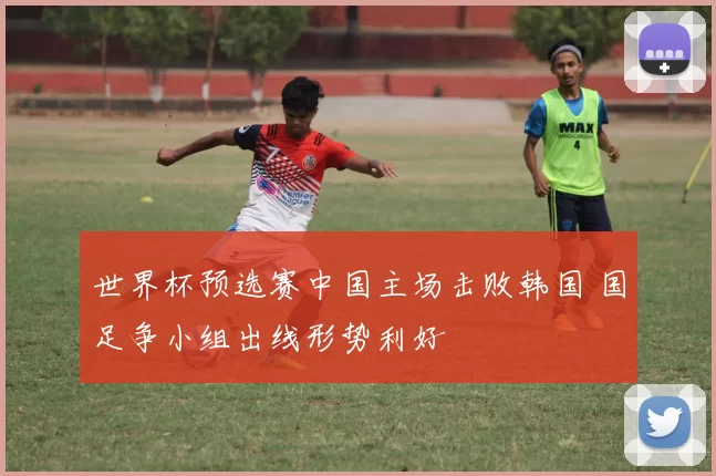 世界杯预选赛中国主场击败韩国 国足争小组出线形势利好