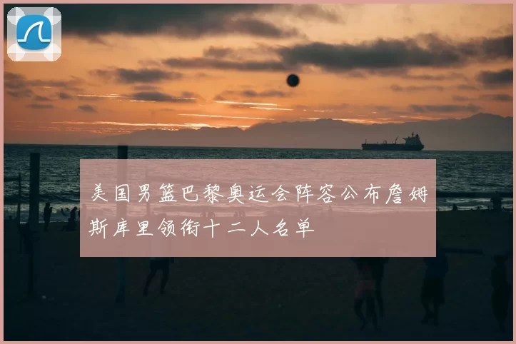 美国男篮巴黎奥运会阵容公布詹姆斯库里领衔十二人名单