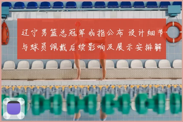 辽宁男篮总冠军戒指公布 设计细节与球员佩戴后续影响及展示安排解读