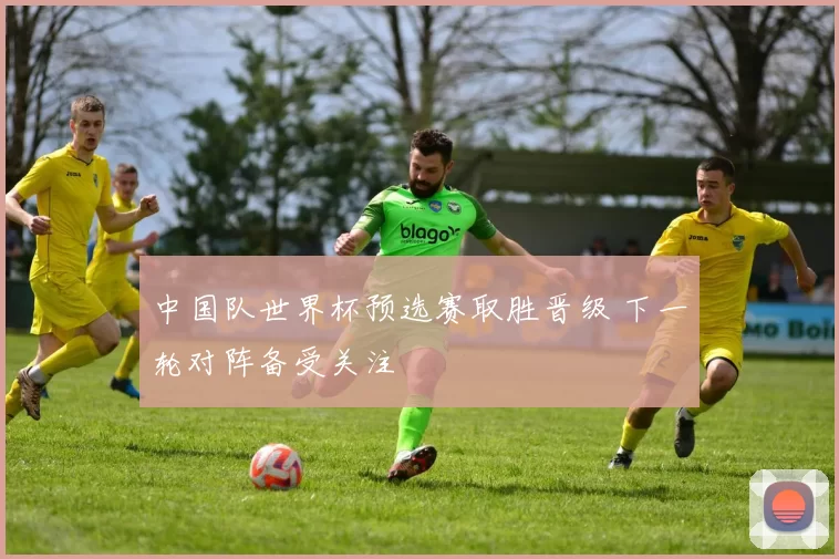 中国队世界杯预选赛取胜晋级 下一轮对阵备受关注