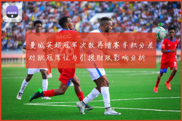 曼城英超冠军次数再增赛季积分差对欧冠席位与引援财政影响分析