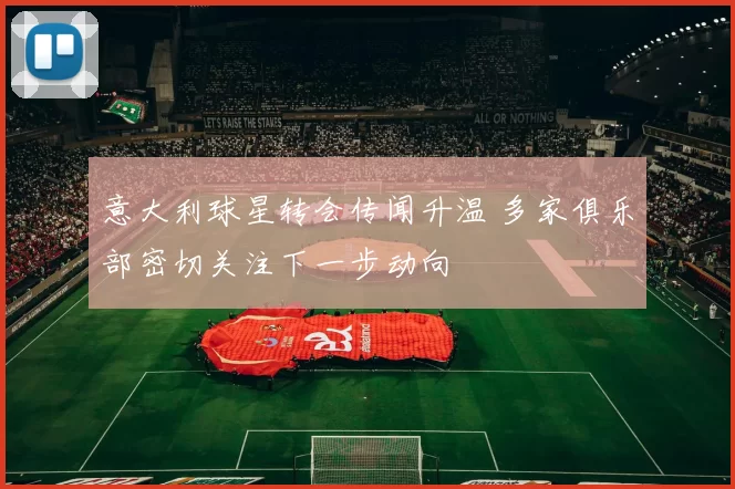 意大利球星转会传闻升温 多家俱乐部密切关注下一步动向