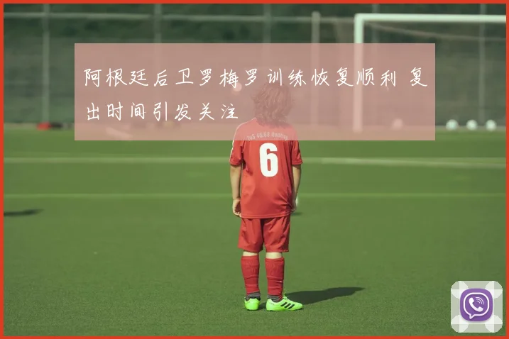 阿根廷后卫罗梅罗训练恢复顺利 复出时间引发关注