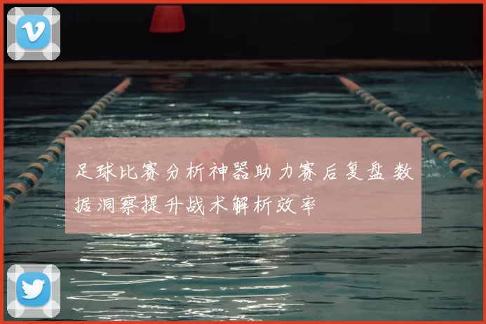 足球比赛分析神器助力赛后复盘 数据洞察提升战术解析效率