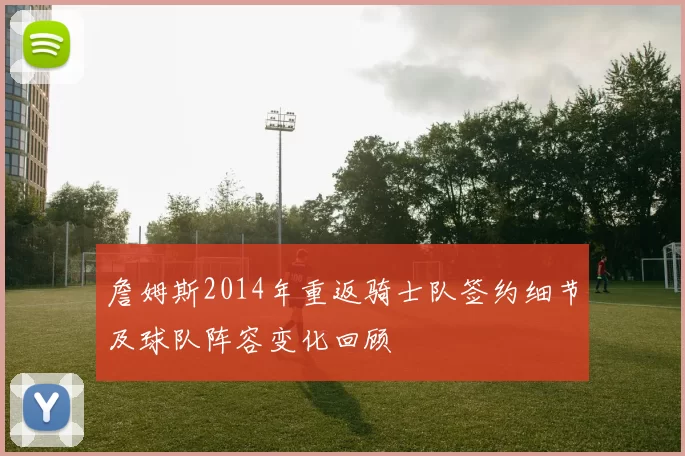 詹姆斯2014年重返骑士队签约细节及球队阵容变化回顾