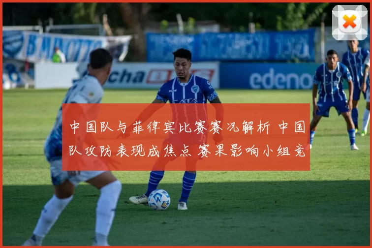 中国队与菲律宾比赛赛况解析 中国队攻防表现成焦点 赛果影响小组竞争