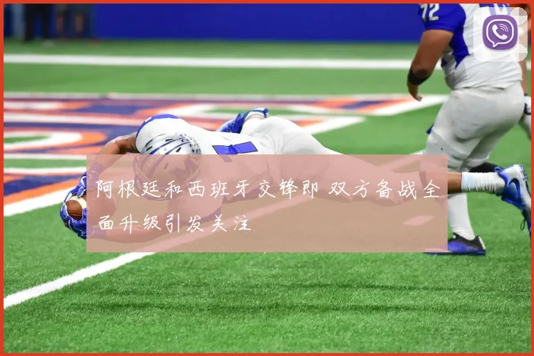 阿根廷和西班牙交锋即 双方备战全面升级引发关注