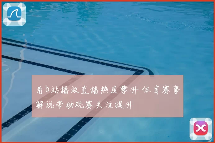 看b站播放直播热度攀升 体育赛事解说带动观赛关注提升