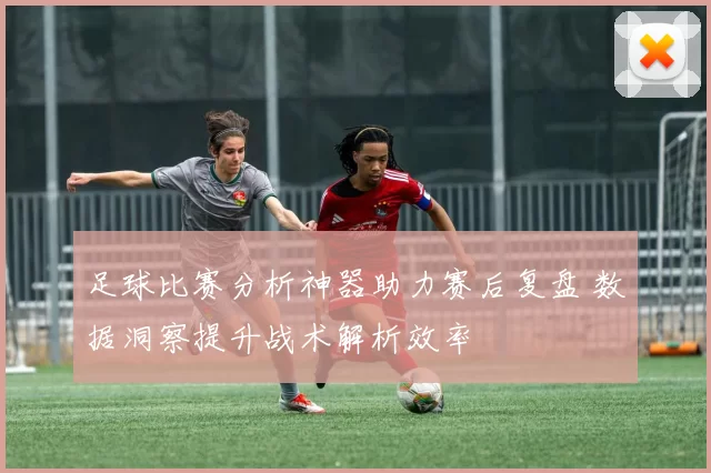 足球比赛分析神器助力赛后复盘 数据洞察提升战术解析效率