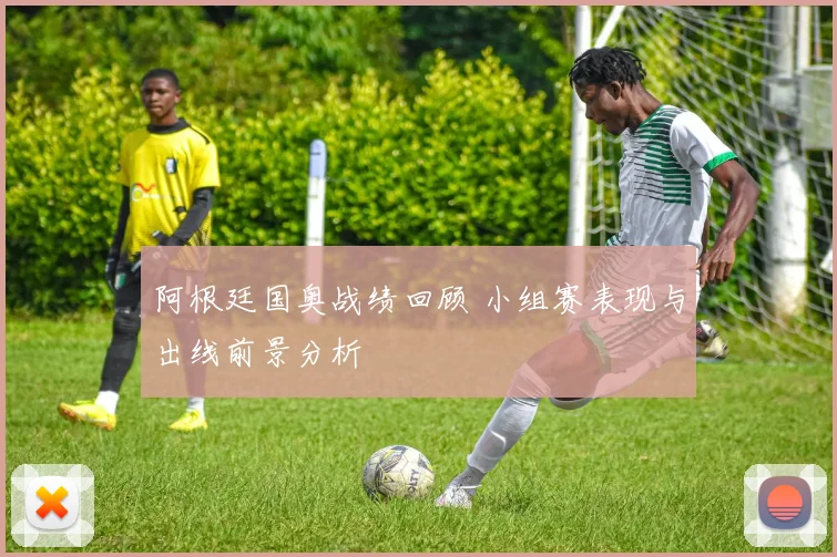 阿根廷国奥战绩回顾 小组赛表现与出线前景分析