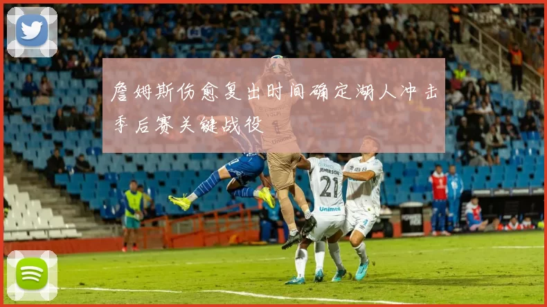 詹姆斯伤愈复出时间确定湖人冲击季后赛关键战役