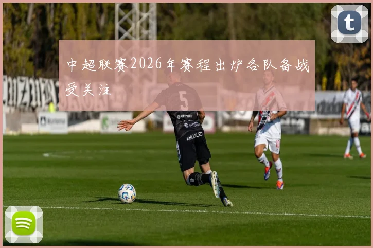 中超联赛2026年赛程出炉各队备战受关注
