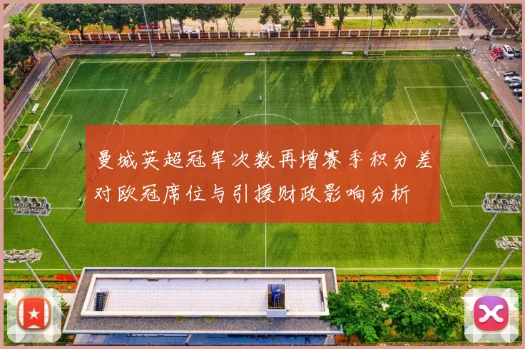 曼城英超冠军次数再增赛季积分差对欧冠席位与引援财政影响分析