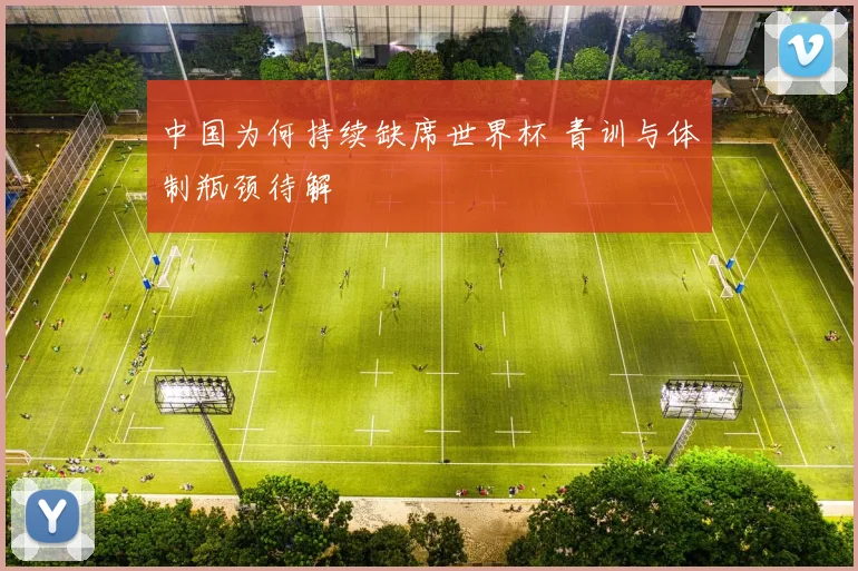 中国为何持续缺席世界杯 青训与体制瓶颈待解