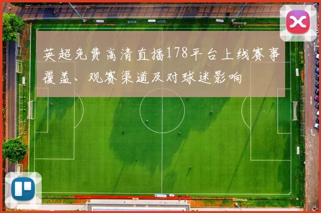英超免费高清直播178平台上线赛事覆盖、观赛渠道及对球迷影响