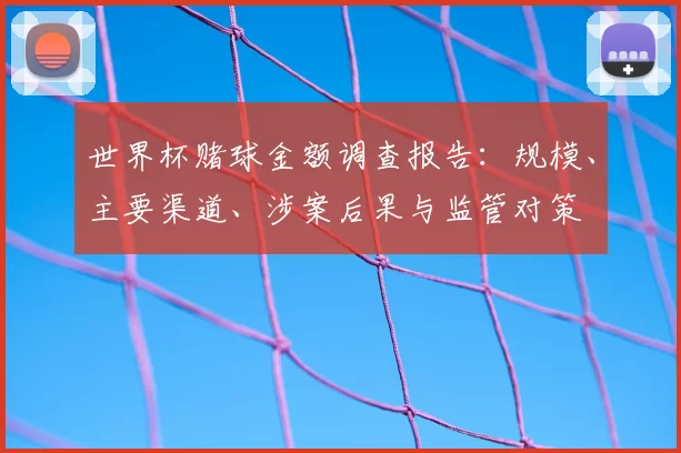 世界杯赌球金额调查报告:规模、主要渠道、涉案后果与监管对策