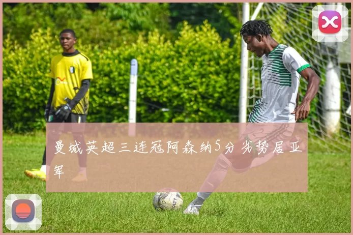 曼城英超三连冠阿森纳5分劣势居亚军