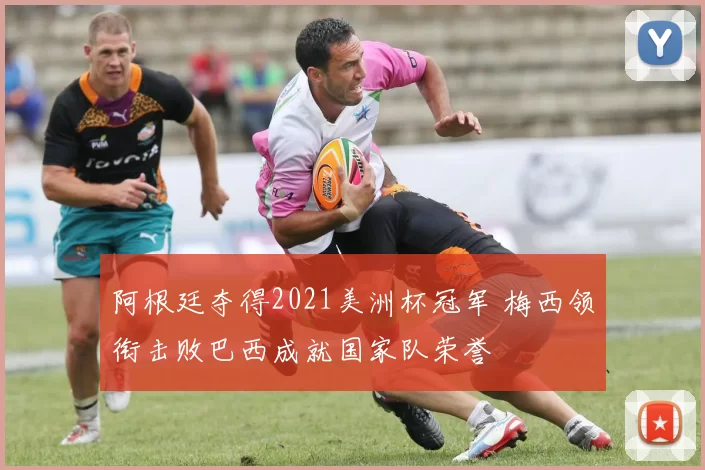 阿根廷夺得2021美洲杯冠军 梅西领衔击败巴西成就国家队荣誉