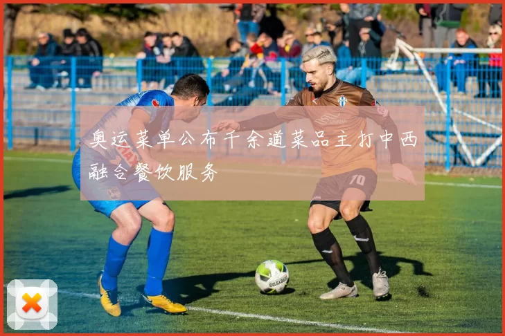 奥运菜单公布千余道菜品主打中西融合餐饮服务