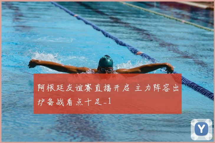 阿根廷友谊赛直播开启 主力阵容出炉备战看点十足_1