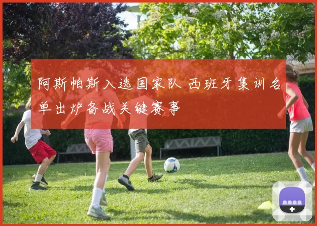 阿斯帕斯入选国家队 西班牙集训名单出炉备战关键赛事