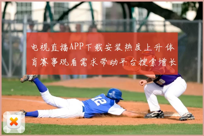 电视直播APP下载安装热度上升 体育赛事观看需求带动平台搜索增长