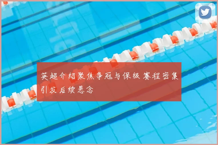 英超介绍聚焦争冠与保级 赛程密集引发后续悬念