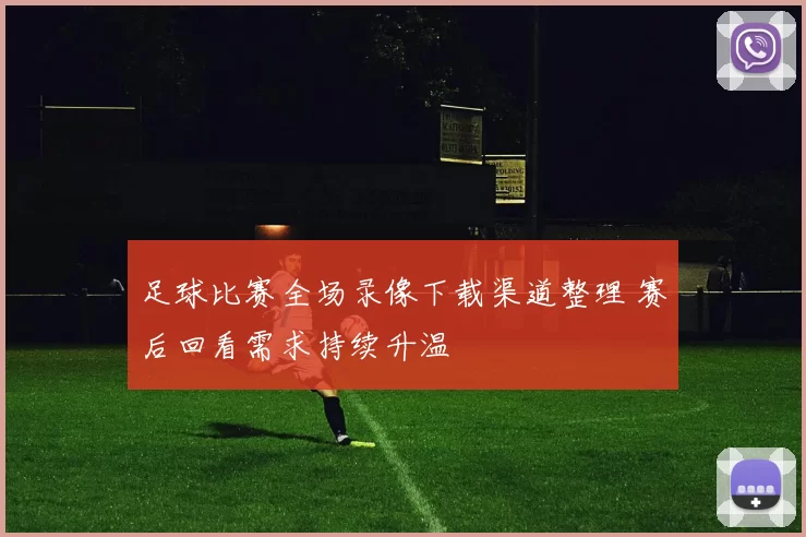 足球比赛全场录像下载渠道整理 赛后回看需求持续升温