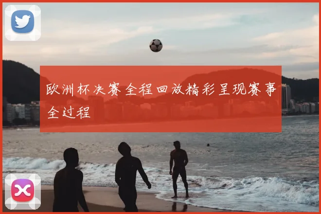 欧洲杯决赛全程回放精彩呈现赛事全过程