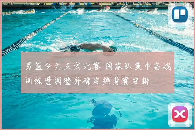男篮今无正式比赛 国家队集中备战训练营调整并确定热身赛安排