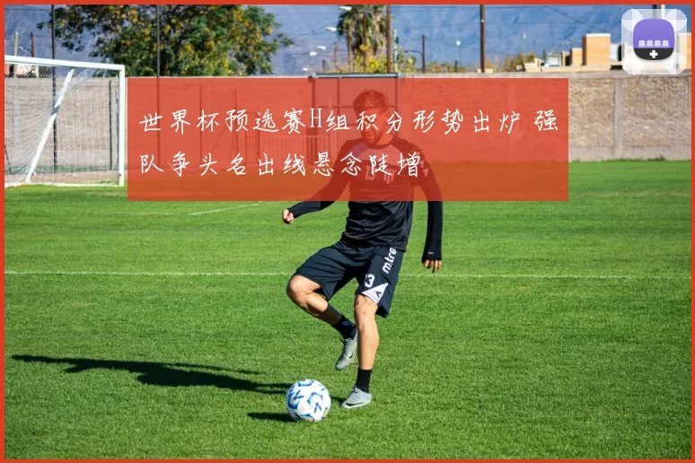 世界杯预选赛H组积分形势出炉 强队争头名出线悬念陡增