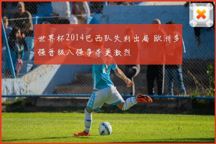 世界杯2014巴西队失利出局 欧洲多强晋级八强争夺更激烈