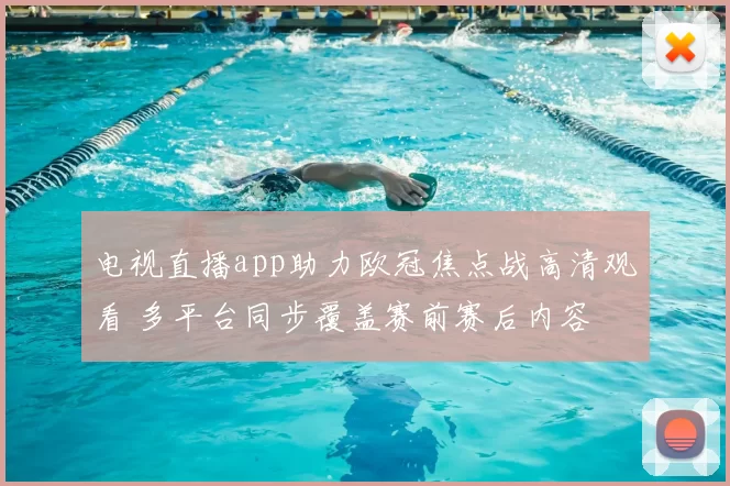 电视直播app助力欧冠焦点战高清观看 多平台同步覆盖赛前赛后内容