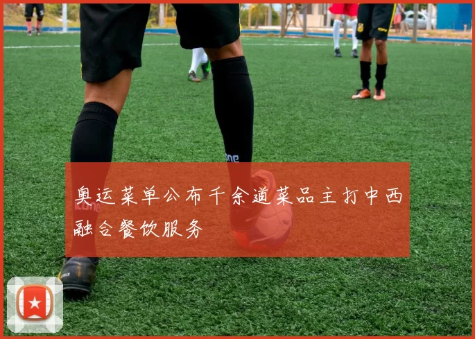 奥运菜单公布千余道菜品主打中西融合餐饮服务