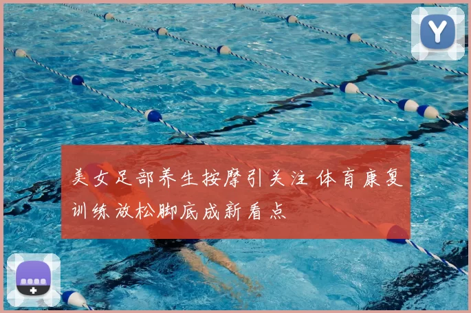 美女足部养生按摩引关注 体育康复训练放松脚底成新看点