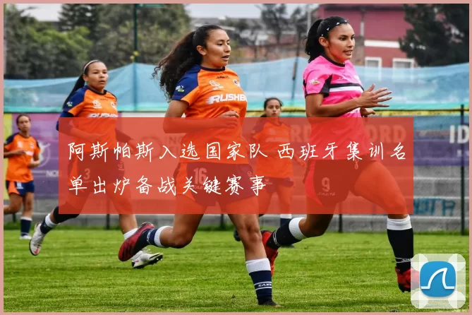 阿斯帕斯入选国家队 西班牙集训名单出炉备战关键赛事