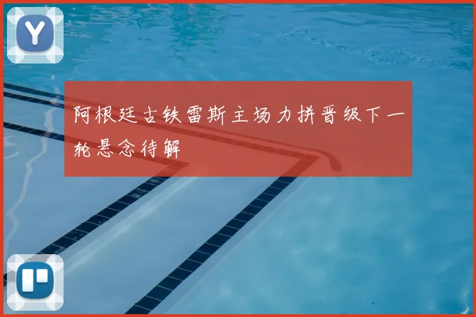 阿根廷古铁雷斯主场力拼晋级下一轮悬念待解
