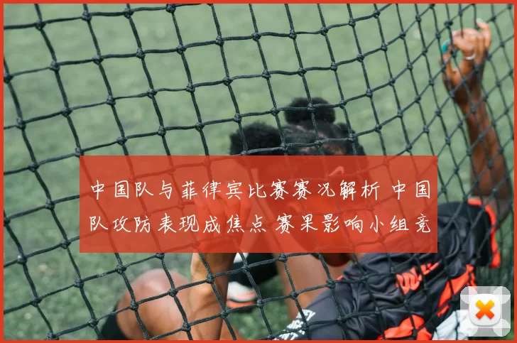 中国队与菲律宾比赛赛况解析 中国队攻防表现成焦点 赛果影响小组竞争